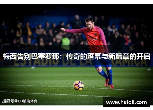 梅西告别巴塞罗那：传奇的落幕与新篇章的开启