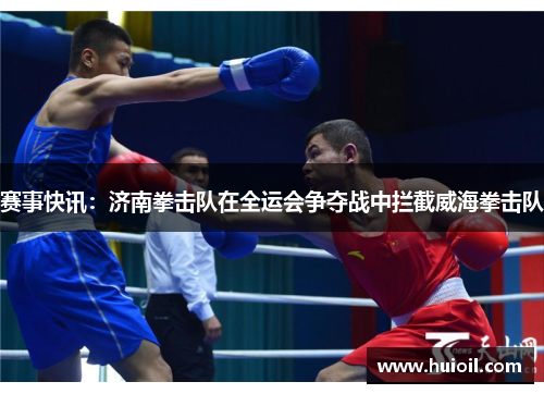 赛事快讯：济南拳击队在全运会争夺战中拦截威海拳击队