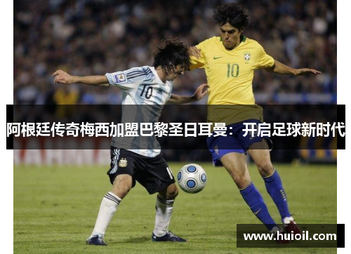 阿根廷传奇梅西加盟巴黎圣日耳曼：开启足球新时代