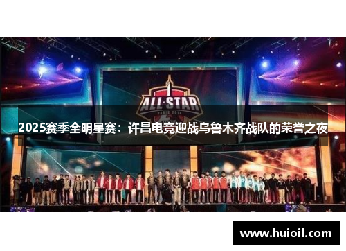 2025赛季全明星赛：许昌电竞迎战乌鲁木齐战队的荣誉之夜