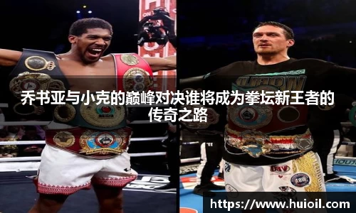 乔书亚与小克的巅峰对决谁将成为拳坛新王者的传奇之路